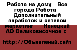 Работа на дому - Все города Работа » Дополнительный заработок и сетевой маркетинг   . Ненецкий АО,Великовисочное с.